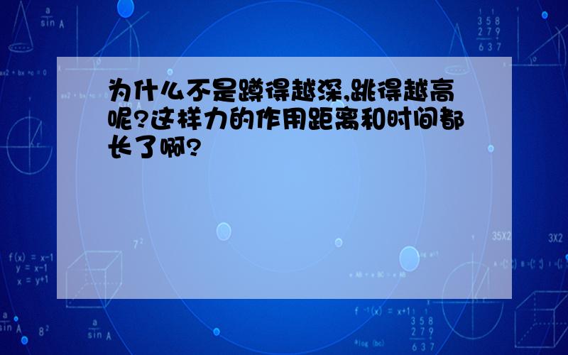 为什么不是蹲得越深,跳得越高呢?这样力的作用距离和时间都长了啊?