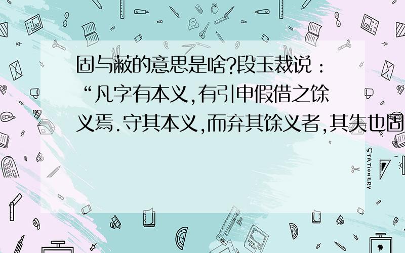 固与蔽的意思是啥?段玉裁说：“凡字有本义,有引申假借之馀义焉.守其本义,而弃其馀义者,其失也固；习其馀义,而忘其本义者,