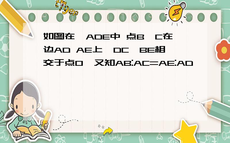 如图在△ADE中 点B,C在边AD AE上,DC,BE相交于点O,又知AB:AC=AE:AD