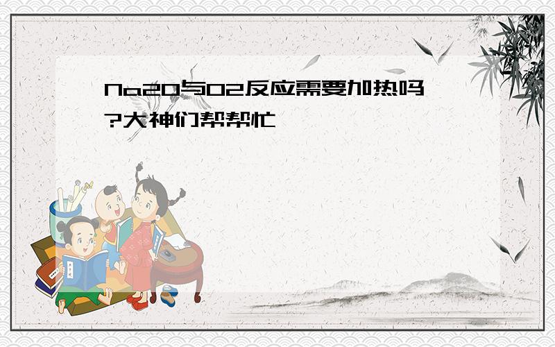 Na2O与O2反应需要加热吗?大神们帮帮忙