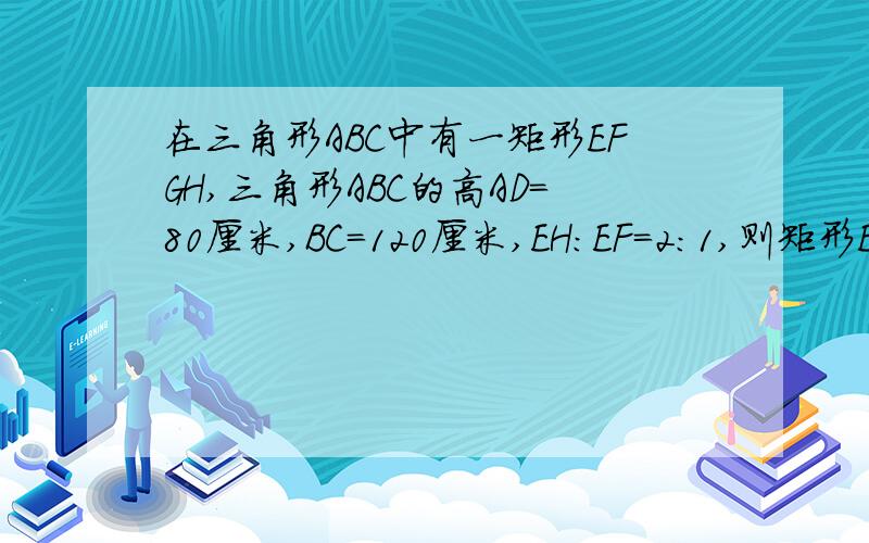 在三角形ABC中有一矩形EFGH,三角形ABC的高AD=80厘米,BC=120厘米,EH:EF=2:1,则矩形EFGH的