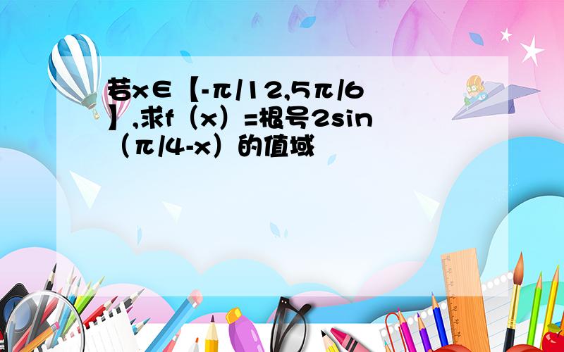 若x∈【-π/12,5π/6】,求f（x）=根号2sin（π/4-x）的值域