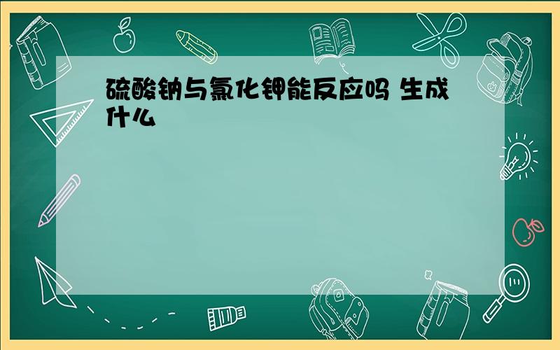 硫酸钠与氯化钾能反应吗 生成什么