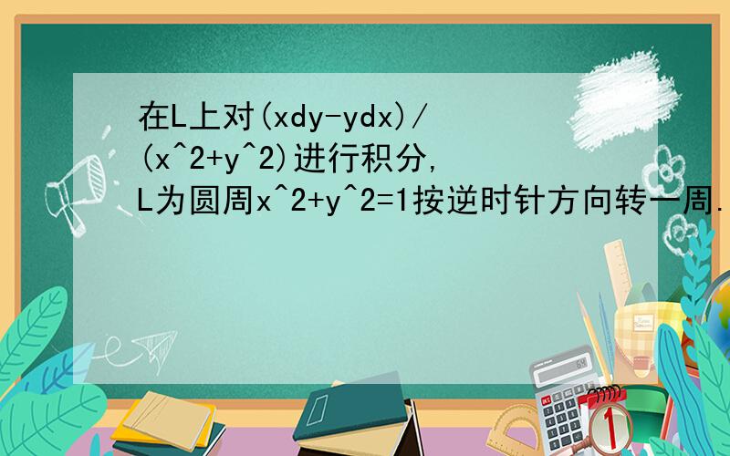 在L上对(xdy-ydx)/(x^2+y^2)进行积分,L为圆周x^2+y^2=1按逆时针方向转一周.此问题用坐标曲线积