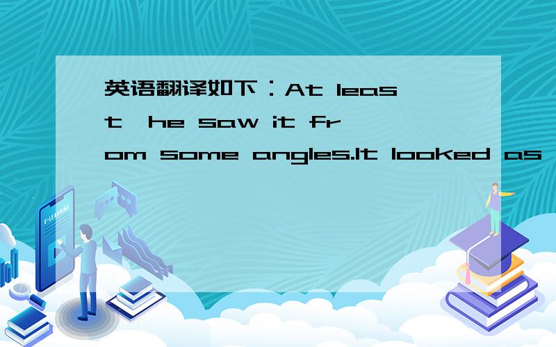 英语翻译如下：At least,he saw it from some angles.It looked as if s