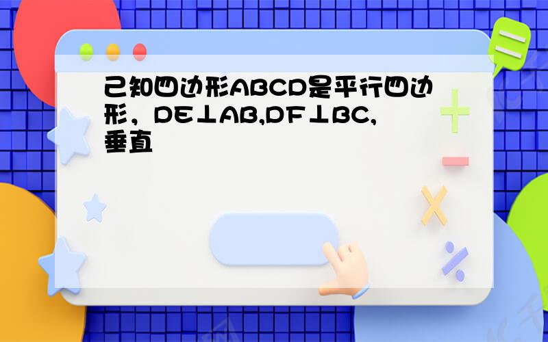 己知四边形ABCD是平行四边形，DE⊥AB,DF⊥BC,垂直