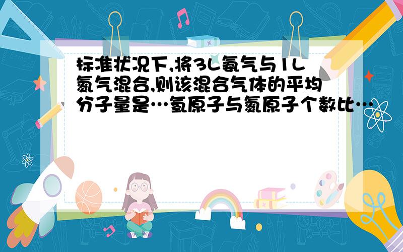 标准状况下,将3L氨气与1L氮气混合,则该混合气体的平均分子量是…氢原子与氮原子个数比…