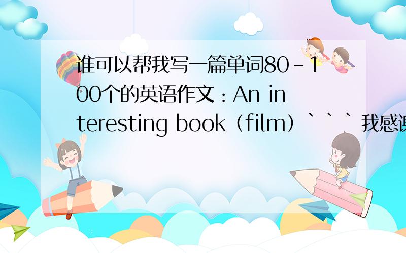 谁可以帮我写一篇单词80-100个的英语作文：An interesting book（film）```我感谢不尽~