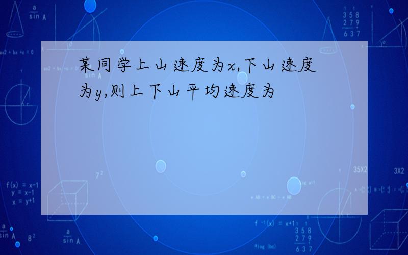 某同学上山速度为x,下山速度为y,则上下山平均速度为