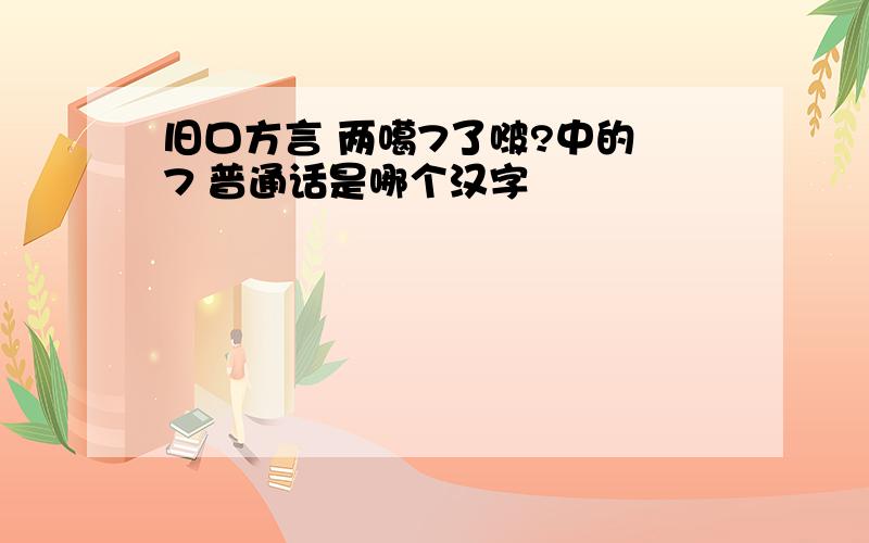 旧口方言 两噶7了啵?中的 7 普通话是哪个汉字