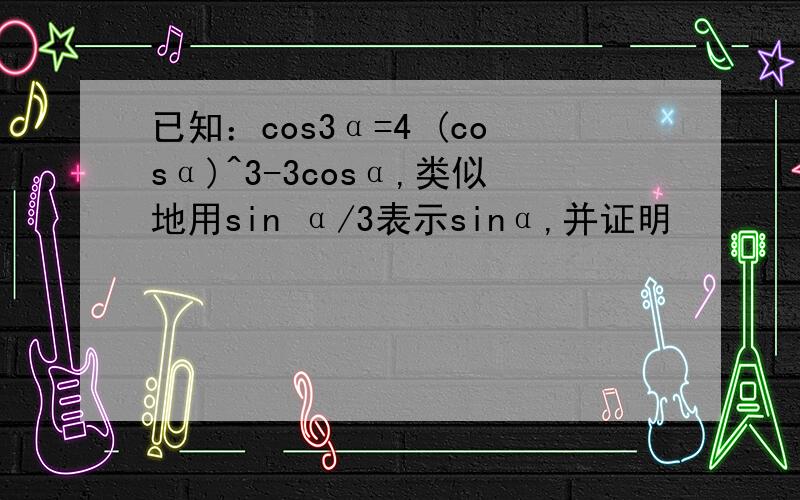 已知：cos3α=4 (cosα)^3-3cosα,类似地用sin α/3表示sinα,并证明