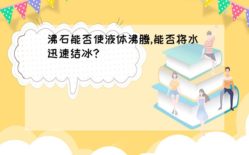 沸石能否使液体沸腾,能否将水迅速结冰?