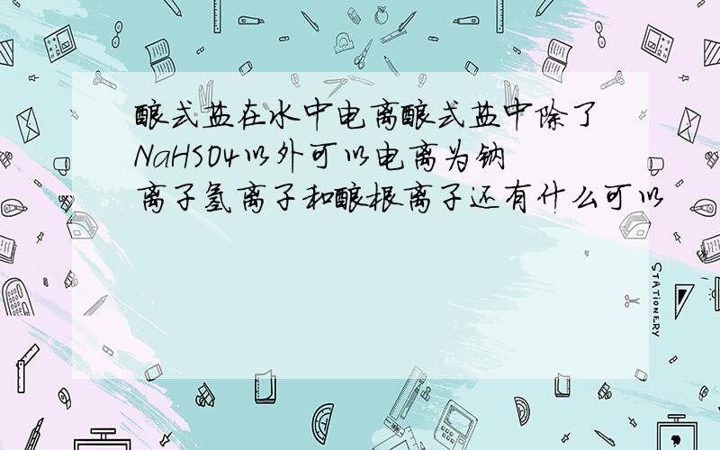 酸式盐在水中电离酸式盐中除了NaHSO4以外可以电离为钠离子氢离子和酸根离子还有什么可以