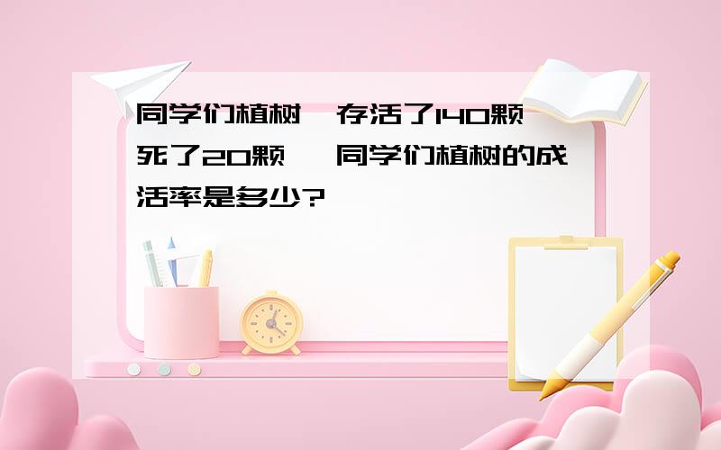 同学们植树,存活了140颗,死了20颗 ,同学们植树的成活率是多少?