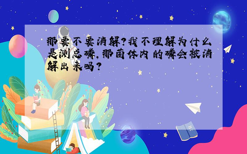 那要不要消解?我不理解为什么是测总磷,那菌体内的磷会被消解出来吗?