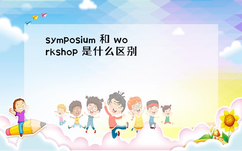 symposium 和 workshop 是什么区别