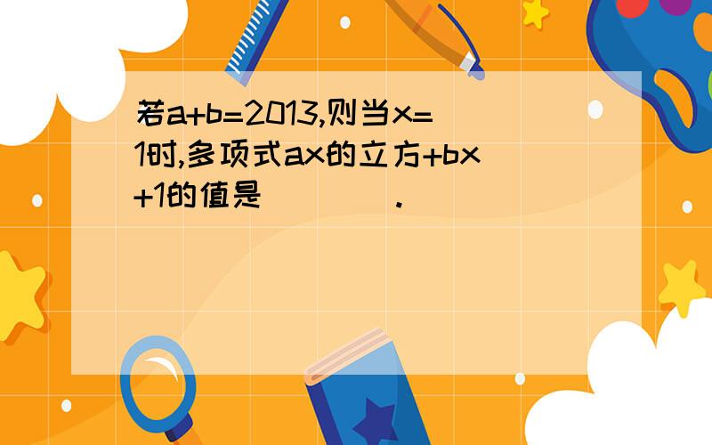 若a+b=2013,则当x=1时,多项式ax的立方+bx+1的值是____.