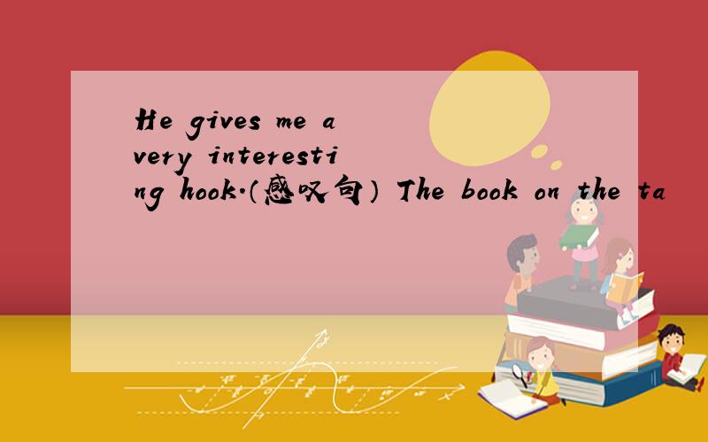 He gives me a very interesting hook.（感叹句） The book on the ta