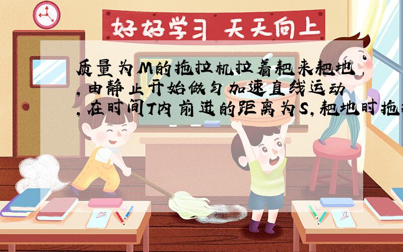 质量为M的拖拉机拉着耙来耙地,由静止开始做匀加速直线运动,在时间T内前进的距离为S,耙地时拖拉机收到