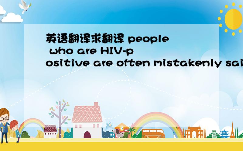 英语翻译求翻译 people who are HIV-positive are often mistakenly sai