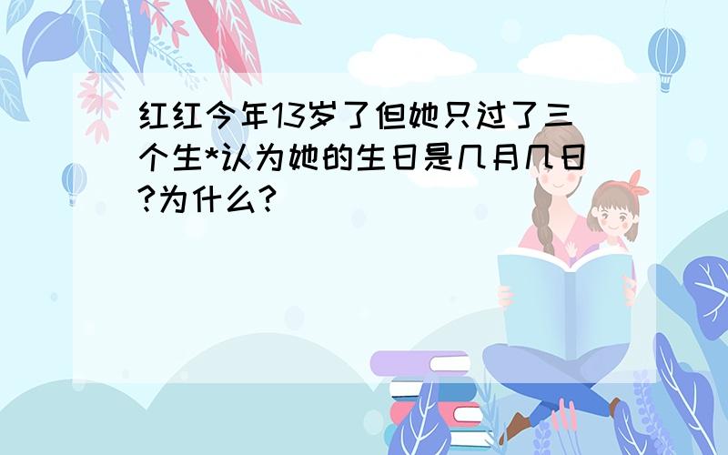 红红今年13岁了但她只过了三个生*认为她的生日是几月几日?为什么?