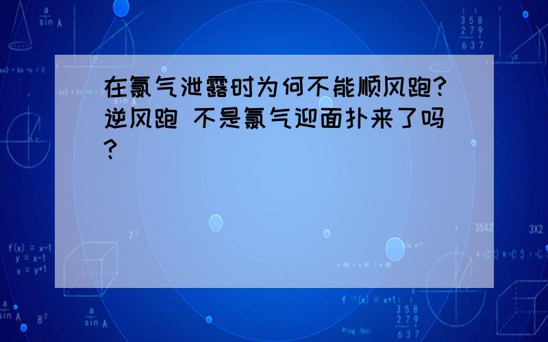 在氯气泄露时为何不能顺风跑?逆风跑 不是氯气迎面扑来了吗?