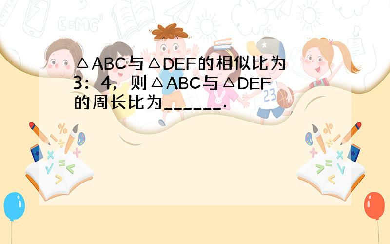 △ABC与△DEF的相似比为3：4，则△ABC与△DEF的周长比为______．