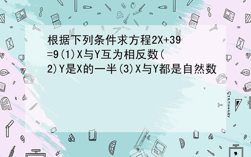 根据下列条件求方程2X+39=9(1)X与Y互为相反数(2)Y是X的一半(3)X与Y都是自然数