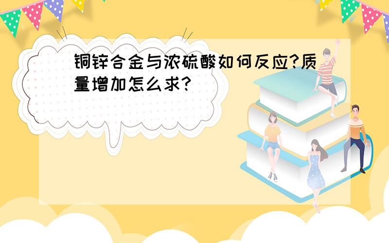 铜锌合金与浓硫酸如何反应?质量增加怎么求?