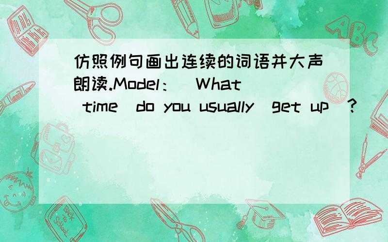 仿照例句画出连续的词语并大声朗读.Model：（What time）do you usually（get up）?