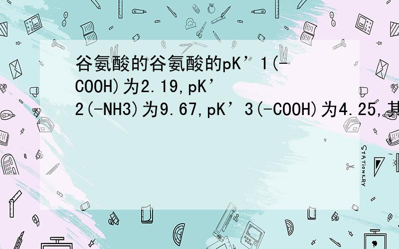 谷氨酸的谷氨酸的pK’1(-COOH)为2.19,pK’2(-NH3)为9.67,pK’3(-COOH)为4.25,其p