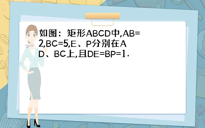 如图：矩形ABCD中,AB=2,BC=5,E、P分别在AD、BC上,且DE=BP=1．