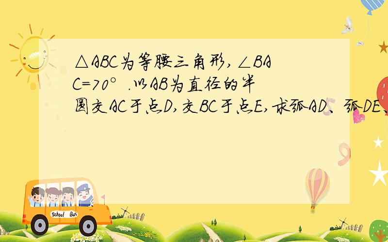 △ABC为等腰三角形,∠BAC=70°.以AB为直径的半圆交AC于点D,交BC于点E,求弧AD、弧DE、弧BE所对圆周角