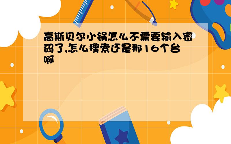 高斯贝尔小锅怎么不需要输入密码了,怎么搜索还是那16个台啊