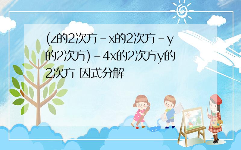 (z的2次方-x的2次方-y的2次方)-4x的2次方y的2次方 因式分解