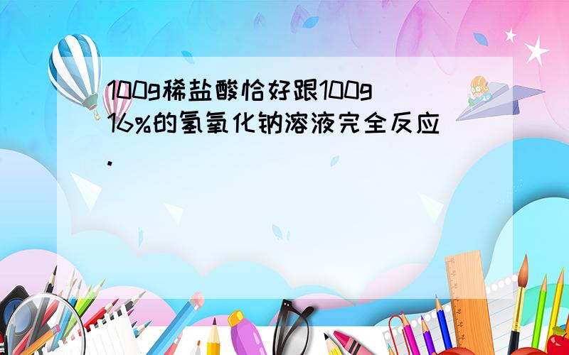 100g稀盐酸恰好跟100g16%的氢氧化钠溶液完全反应.