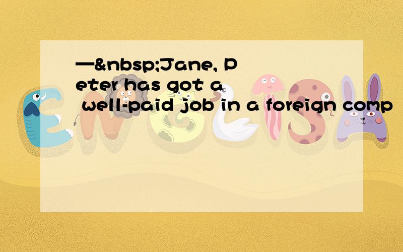 — Jane, Peter has got a well-paid job in a foreign comp