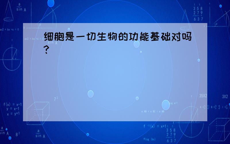 细胞是一切生物的功能基础对吗?