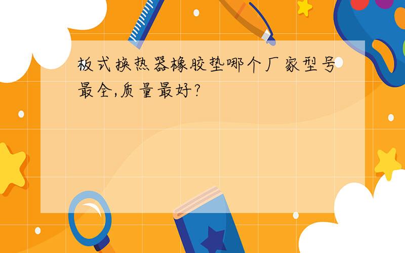 板式换热器橡胶垫哪个厂家型号最全,质量最好?