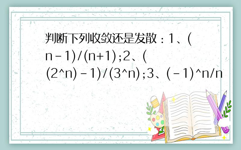 判断下列收敛还是发散：1、(n-1)/(n+1);2、((2^n)-1)/(3^n);3、(-1)^n/n