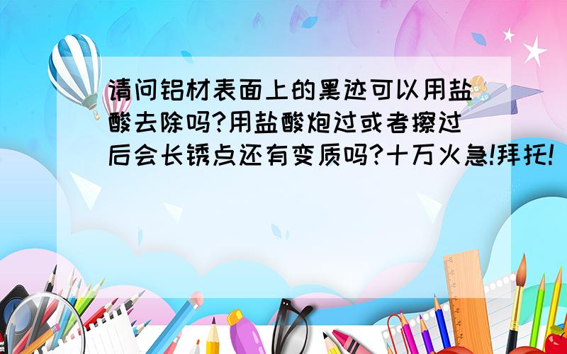 请问铝材表面上的黑迹可以用盐酸去除吗?用盐酸炮过或者擦过后会长锈点还有变质吗?十万火急!拜托!