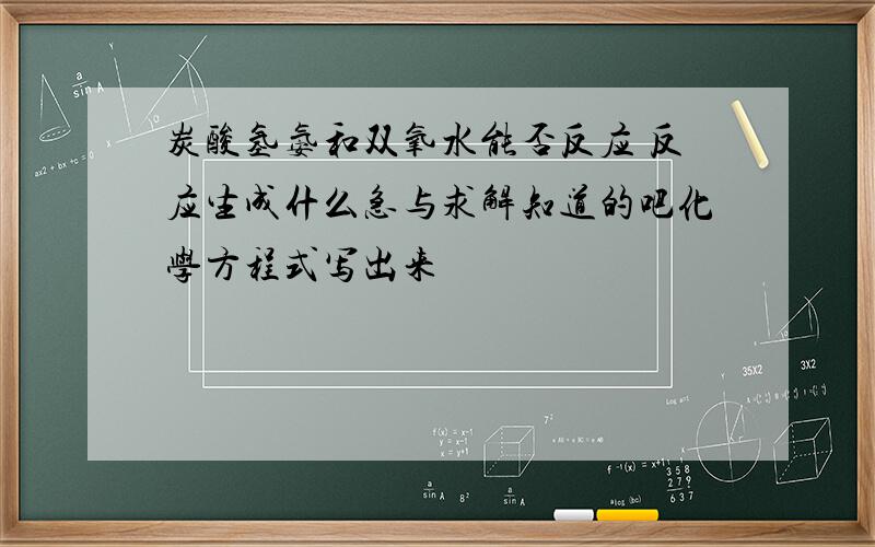 炭酸氢氨和双氧水能否反应 反应生成什么急与求解知道的吧化学方程式写出来