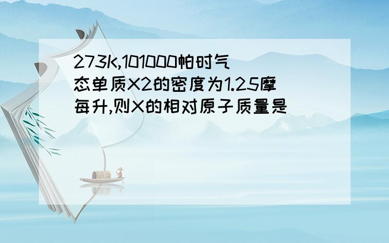 273K,101000帕时气态单质X2的密度为1.25摩每升,则X的相对原子质量是