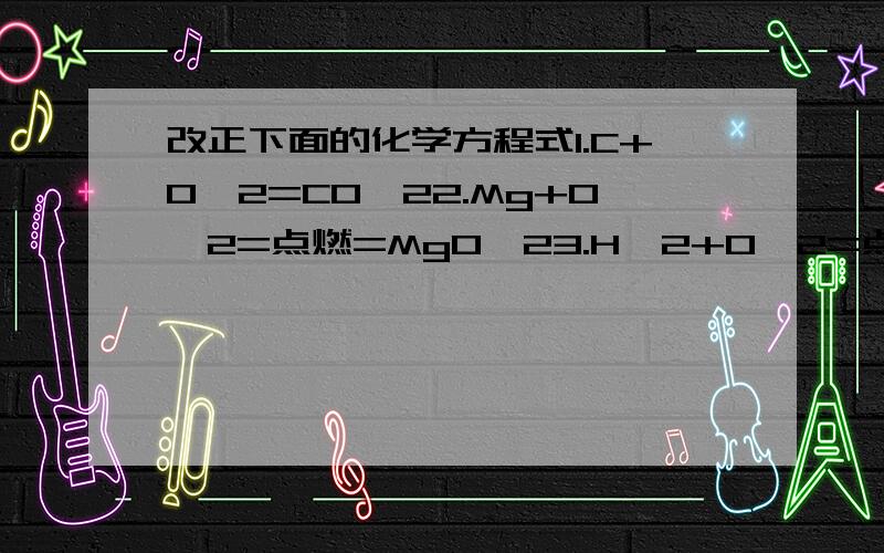 改正下面的化学方程式1.C+O^2=CO^22.Mg+O^2=点燃=MgO^23.H^2+O^2=点燃=H^2O^2