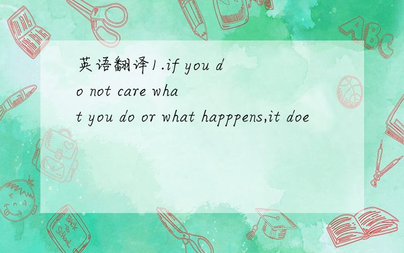 英语翻译1.if you do not care what you do or what happpens,it doe