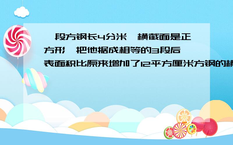 一段方钢长4分米,横截面是正方形,把他据成相等的3段后,表面积比原来增加了12平方厘米方钢的横截面积和