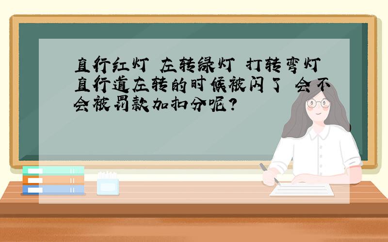 直行红灯 左转绿灯 打转弯灯直行道左转的时候被闪了 会不会被罚款加扣分呢?