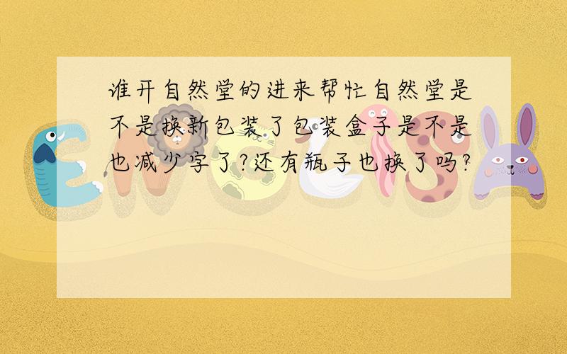 谁开自然堂的进来帮忙自然堂是不是换新包装了包装盒子是不是也减少字了?还有瓶子也换了吗?