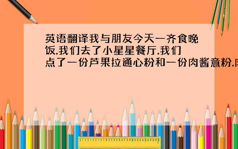 英语翻译我与朋友今天一齐食晚饭.我们去了小星星餐厅.我们点了一份芦果拉通心粉和一份肉酱意粉.肉酱意粉味道有点酸,芦果拉通