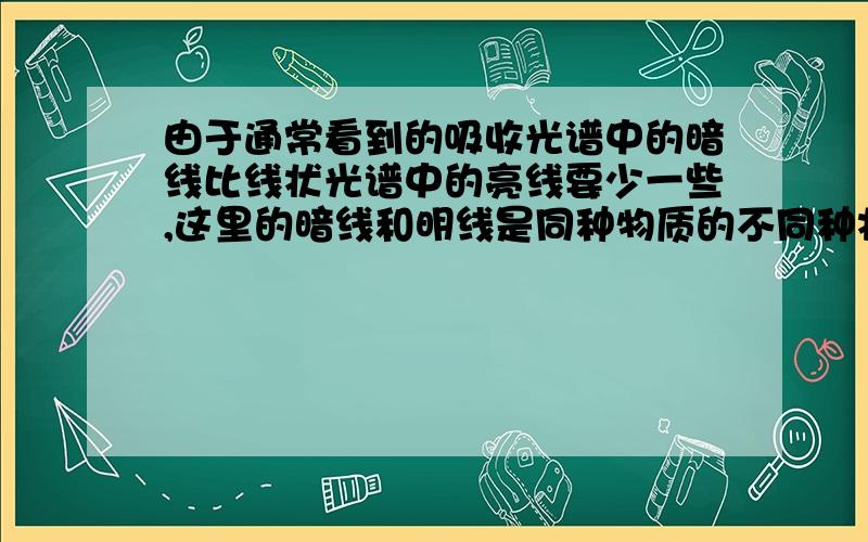 由于通常看到的吸收光谱中的暗线比线状光谱中的亮线要少一些,这里的暗线和明线是同种物质的不同种状态